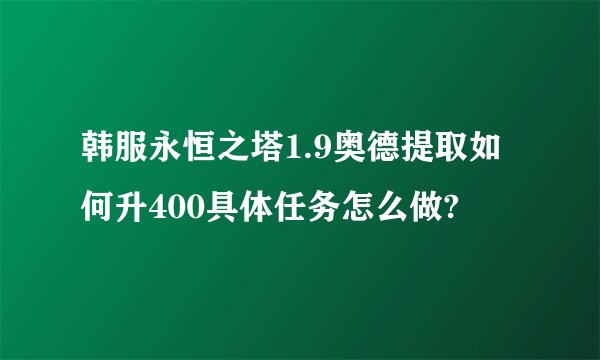 韩服永恒之塔1.9奥德提取如何升400具体任务怎么做?