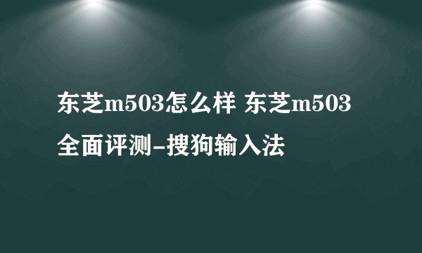 东芝m503怎么样 东芝m503全面评测-搜狗输入法