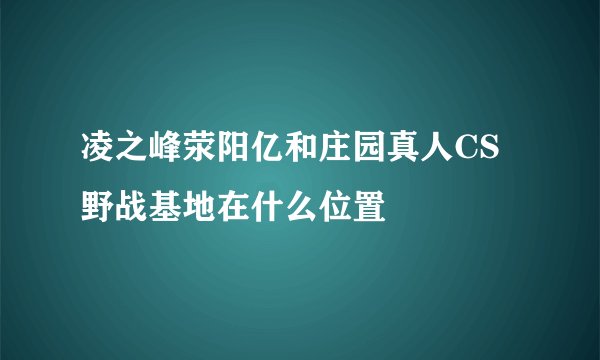 凌之峰荥阳亿和庄园真人CS野战基地在什么位置