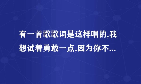 有一首歌歌词是这样唱的,我想试着勇敢一点,因为你不在我身边,歌名叫什么
