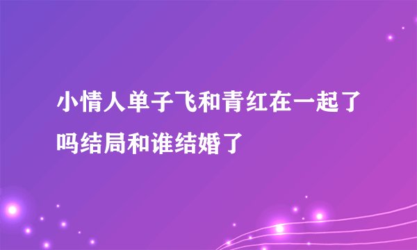 小情人单子飞和青红在一起了吗结局和谁结婚了