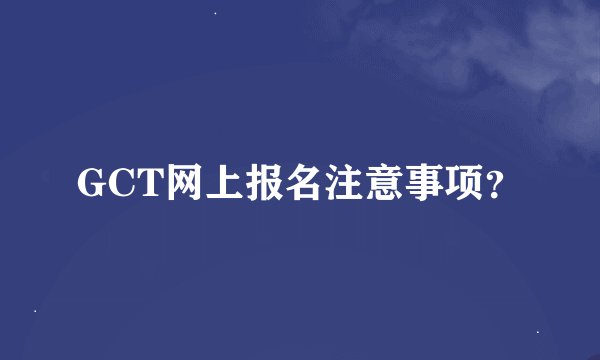 GCT网上报名注意事项？