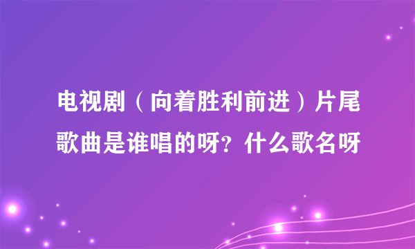电视剧（向着胜利前进）片尾歌曲是谁唱的呀？什么歌名呀