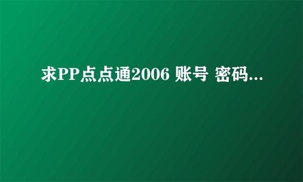求PP点点通2006 账号 密码...