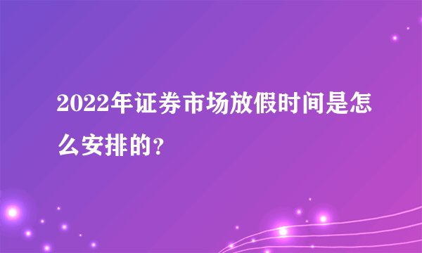 2022年证券市场放假时间是怎么安排的？