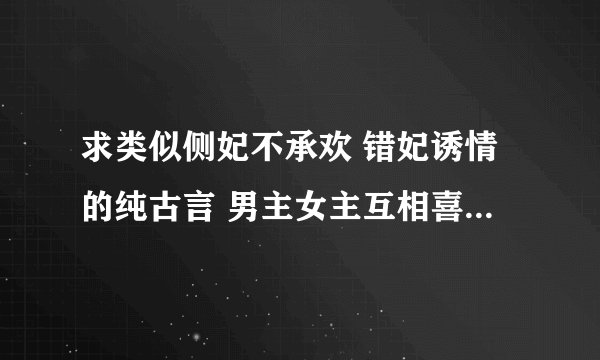 求类似侧妃不承欢 错妃诱情的纯古言 男主女主互相喜欢 后来男猪误会女猪伤害女主的 拒绝穿越文 结局HE
