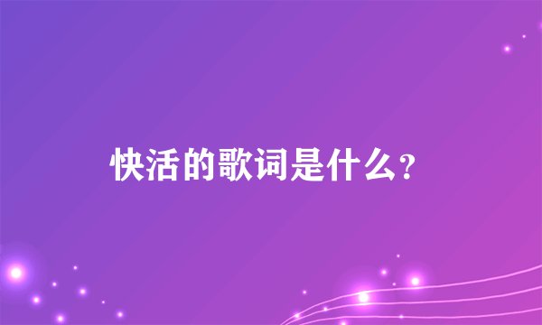 快活的歌词是什么？