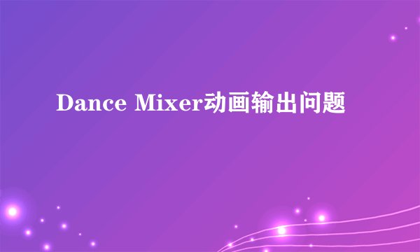 Dance Mixer动画输出问题