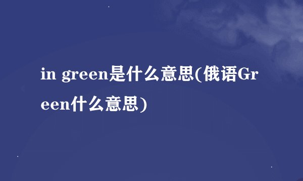 in green是什么意思(俄语Green什么意思)