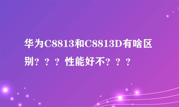 华为C8813和C8813D有啥区别？？？性能好不？？？