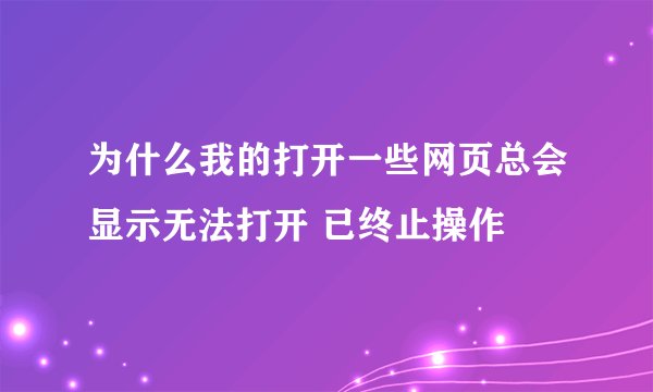 为什么我的打开一些网页总会显示无法打开 已终止操作