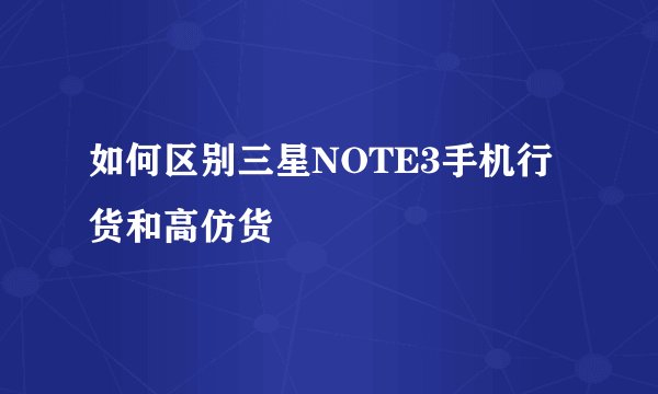 如何区别三星NOTE3手机行货和高仿货