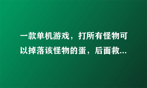 一款单机游戏，打所有怪物可以掉落该怪物的蛋，后面救出公主还能把公主当召唤兽出战的游戏，