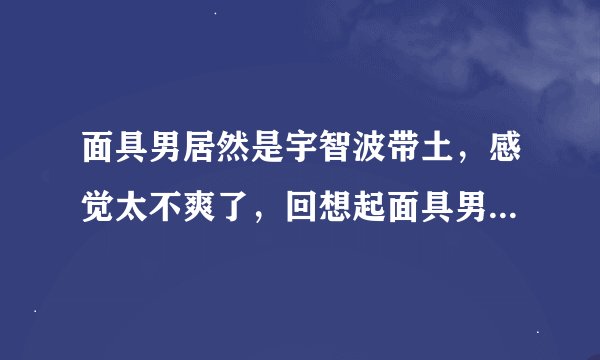 面具男居然是宇智波带土，感觉太不爽了，回想起面具男的种种，亦有点感觉不合理呐。