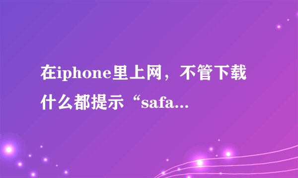 在iphone里上网，不管下载什么都提示“safari无法下载此文件”，怎么回事？