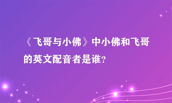 《飞哥与小佛》中小佛和飞哥的英文配音者是谁？