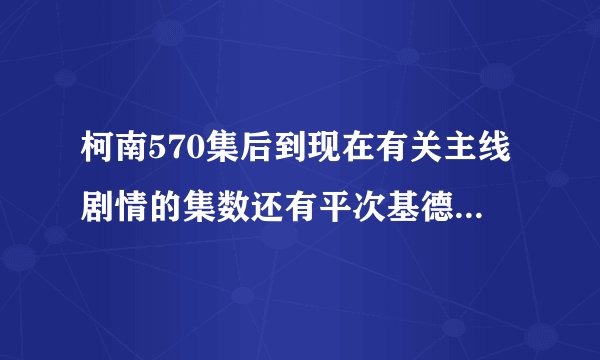 柯南570集后到现在有关主线剧情的集数还有平次基德出现的集数