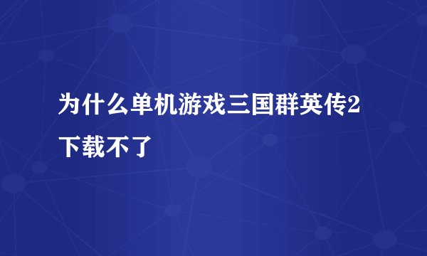 为什么单机游戏三国群英传2下载不了