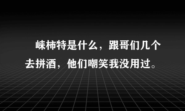 侼崃柿特是什么，跟哥们几个去拼酒，他们嘲笑我没用过。