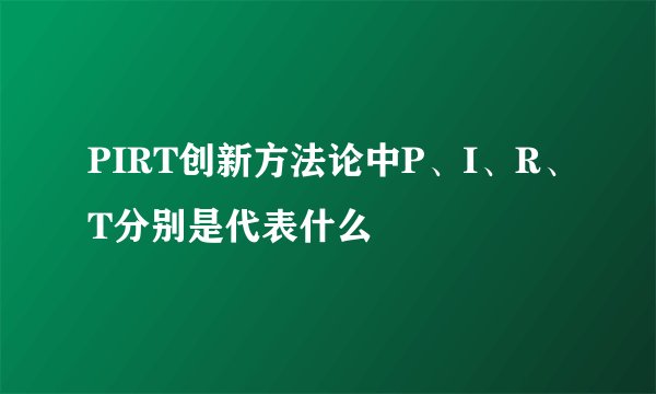 PIRT创新方法论中P、I、R、T分别是代表什么