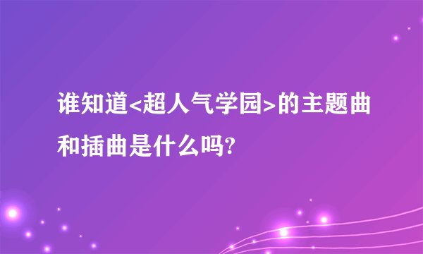 谁知道<超人气学园>的主题曲和插曲是什么吗?