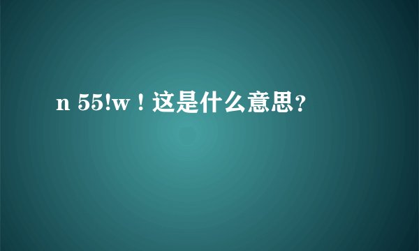 n 55!w ! 这是什么意思？