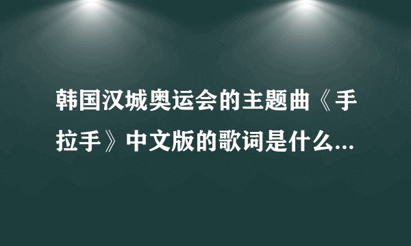 韩国汉城奥运会的主题曲《手拉手》中文版的歌词是什么啊？？急~~