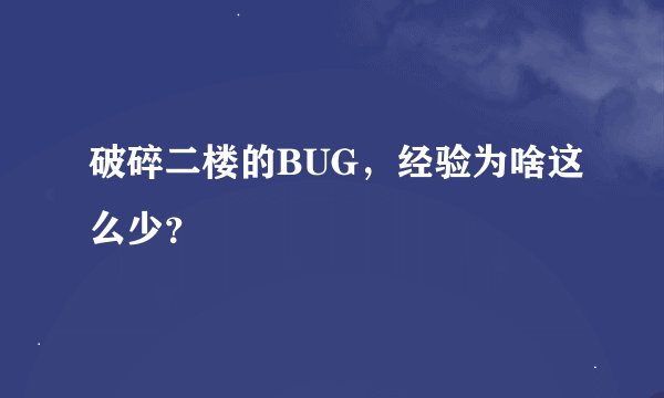 破碎二楼的BUG，经验为啥这么少？