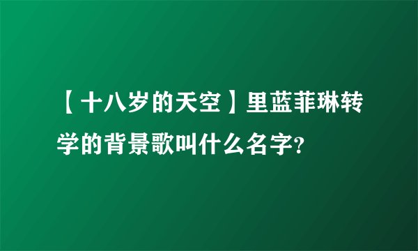 【十八岁的天空】里蓝菲琳转学的背景歌叫什么名字？