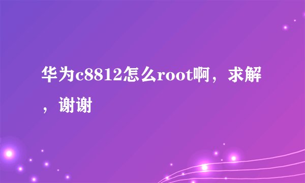 华为c8812怎么root啊，求解，谢谢
