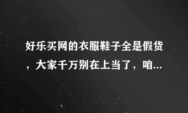 好乐买网的衣服鞋子全是假货，大家千万别在上当了，咱是有图有真相的。