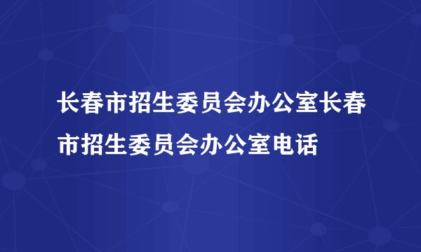 长春市招生委员会办公室长春市招生委员会办公室电话