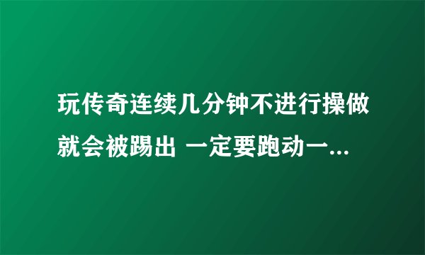 玩传奇连续几分钟不进行操做就会被踢出 一定要跑动一下或发技能