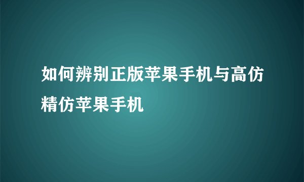 如何辨别正版苹果手机与高仿精仿苹果手机