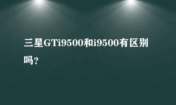 三星GTi9500和i9500有区别吗？