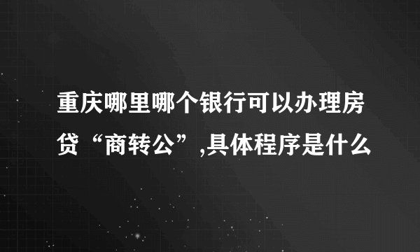 重庆哪里哪个银行可以办理房贷“商转公”,具体程序是什么