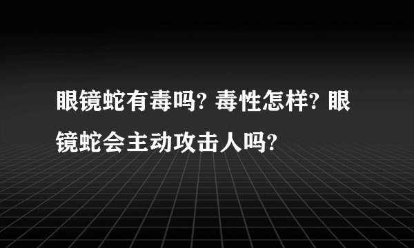 眼镜蛇有毒吗? 毒性怎样? 眼镜蛇会主动攻击人吗?