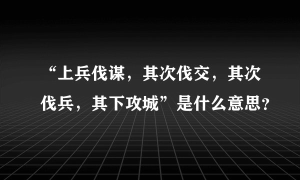 “上兵伐谋，其次伐交，其次伐兵，其下攻城”是什么意思？