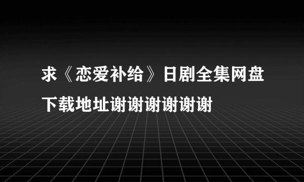 求《恋爱补给》日剧全集网盘下载地址谢谢谢谢谢谢