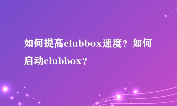如何提高clubbox速度？如何启动clubbox？