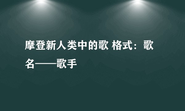 摩登新人类中的歌 格式：歌名——歌手