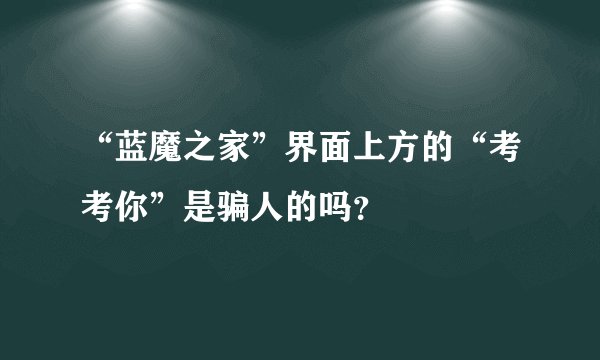 “蓝魔之家”界面上方的“考考你”是骗人的吗？