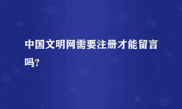 中国文明网需要注册才能留言吗?