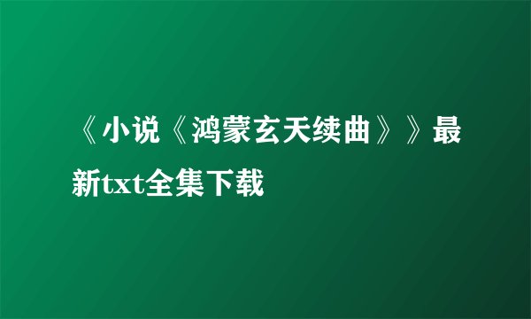 《小说《鸿蒙玄天续曲》》最新txt全集下载
