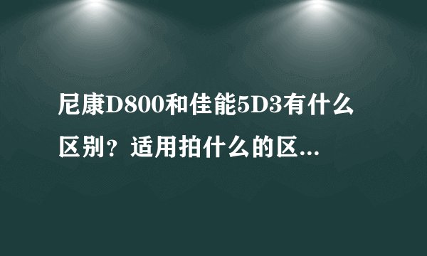 尼康D800和佳能5D3有什么区别？适用拍什么的区别？价格上差多少？越详细越好！谢谢！