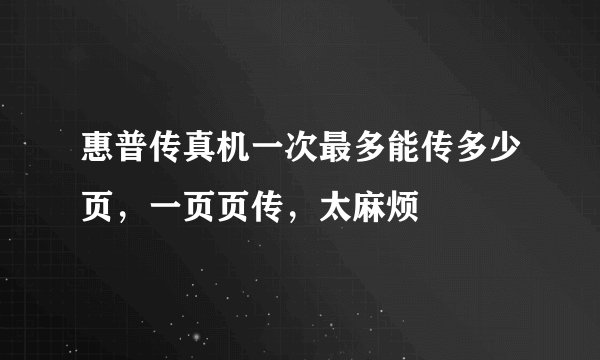 惠普传真机一次最多能传多少页，一页页传，太麻烦