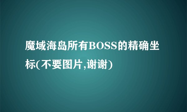 魔域海岛所有BOSS的精确坐标(不要图片,谢谢)