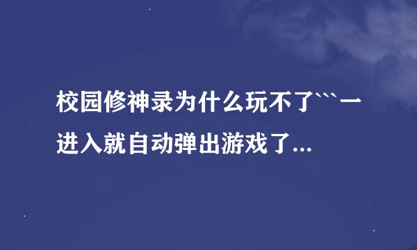 校园修神录为什么玩不了```一进入就自动弹出游戏了。是为什么啊？