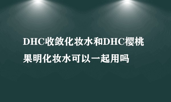 DHC收敛化妆水和DHC樱桃果明化妆水可以一起用吗