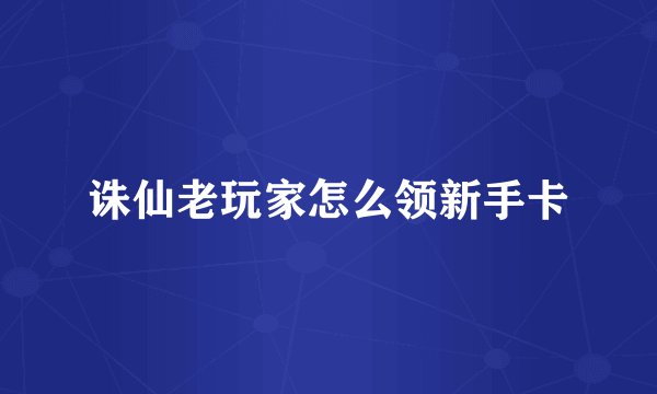诛仙老玩家怎么领新手卡